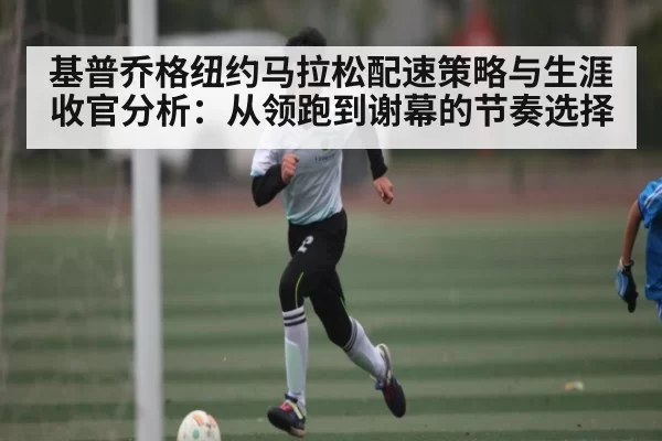 基普乔格纽约马拉松配速策略与生涯收官分析：从领跑到谢幕的节奏选择